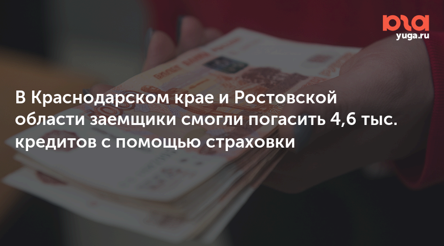 В Краснодарском крае и Ростовской области заемщики смогли погасить 4,6 тыс. кредитов с помощью страховки