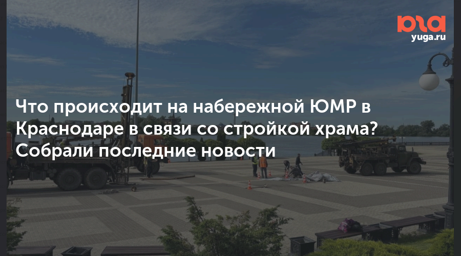 Что происходит на набережной ЮМР в Краснодаре в связи со стройкой храма? Собрали последние новости