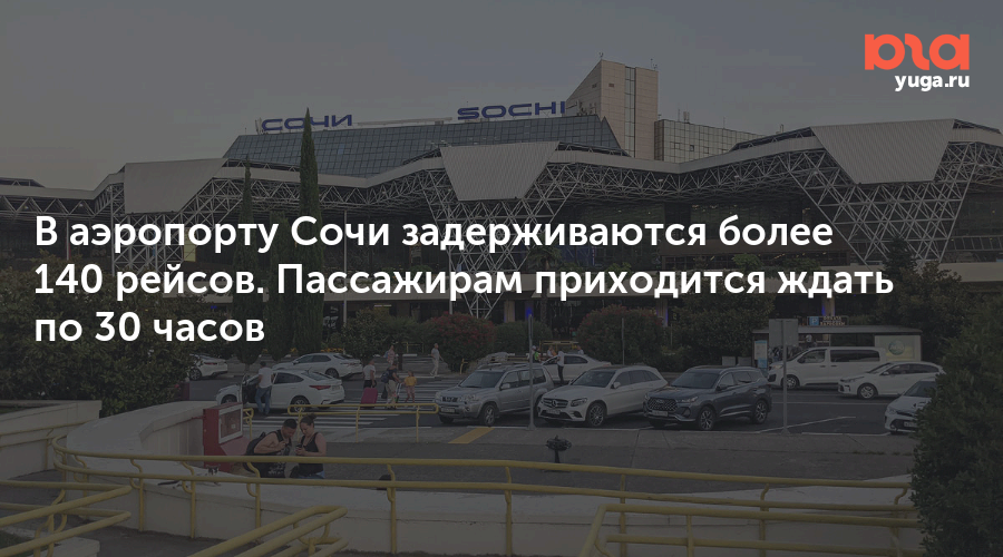 В аэропорту Сочи задерживаются более 140 рейсов. Пассажирам приходится ждать по 30 часов