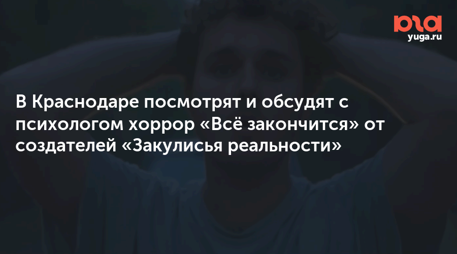 В Краснодаре посмотрят и обсудят с психологом хоррор «Всё закончится» от создателей «Закулисья реальности»