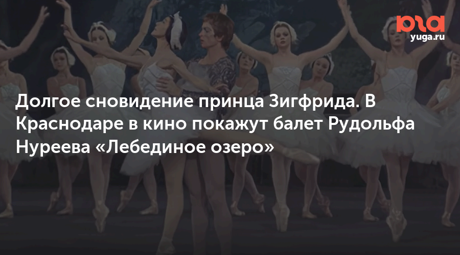 Долгое сновидение принца Зигфрида. В Краснодаре в кино покажут балет Рудольфа Нуреева «Лебединое озеро»