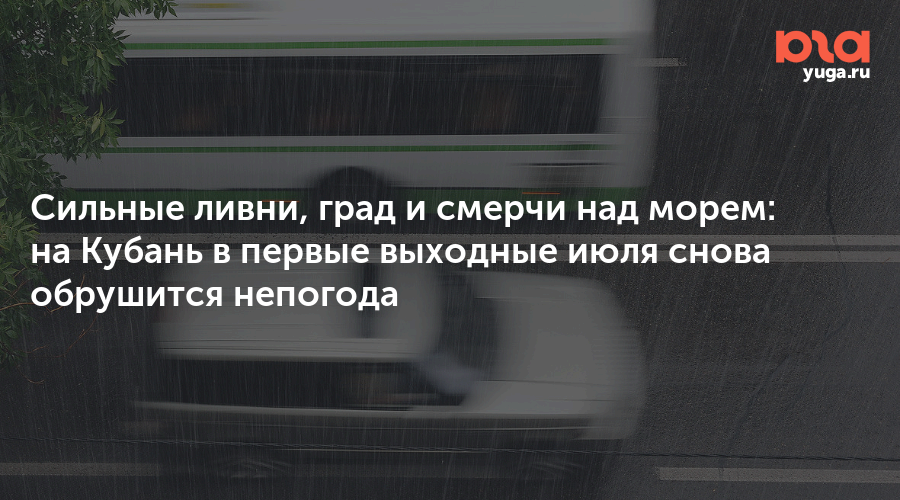 Сильные ливни, град и смерчи над морем: на Кубань в первые выходные июля снова обрушится непогода
