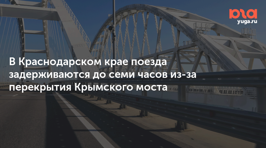 В Краснодарском крае поезда задерживаются до семи часов из-за перекрытия Крымского моста