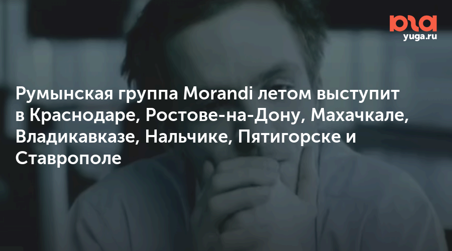 Румынская группа Morandi летом выступит в Краснодаре, Ростове-на-Дону, Махачкале, Владикавказе, Нальчике, Пятигорске и Ставрополе