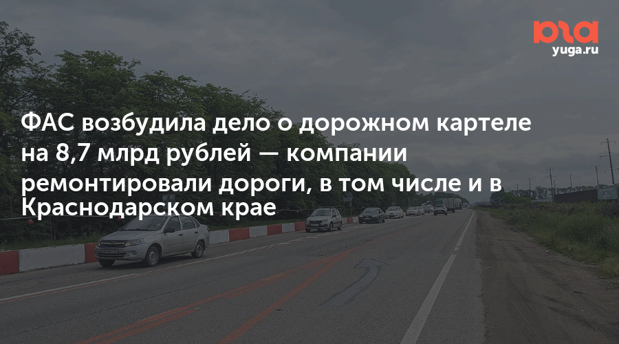ФАС возбудила дело о дорожном картеле на 8,7 млрд рублей — компании ремонтировали дороги, в том числе и в Краснодарском крае