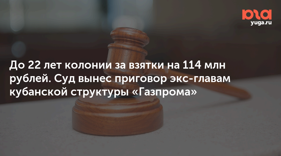 До 22 лет колонии за взятки на 114 млн рублей. Суд вынес приговор экс-главам кубанской структуры «Газпрома»