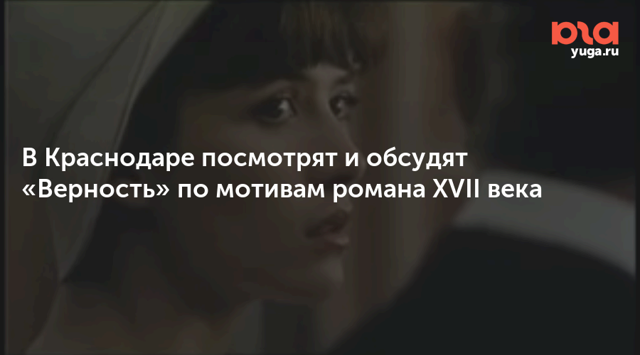 В Краснодаре посмотрят и обсудят «Верность» по мотивам романа XVII века