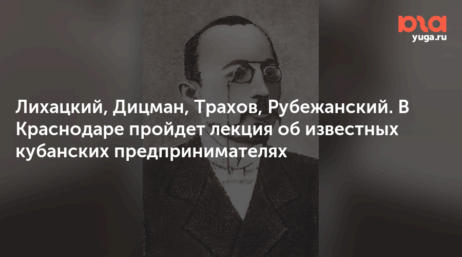 Лихацкий, Дицман, Трахов, Рубежанский. В Краснодаре пройдет лекция об известных кубанских предпринимателях