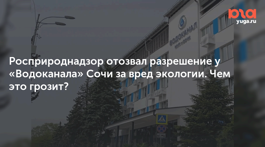 Росприроднадзор отозвал разрешение у «Водоканала» Сочи за вред экологии. Чем это грозит?