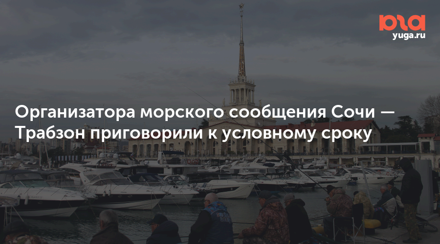Организатора морского сообщения Сочи — Трабзон приговорили к условному сроку