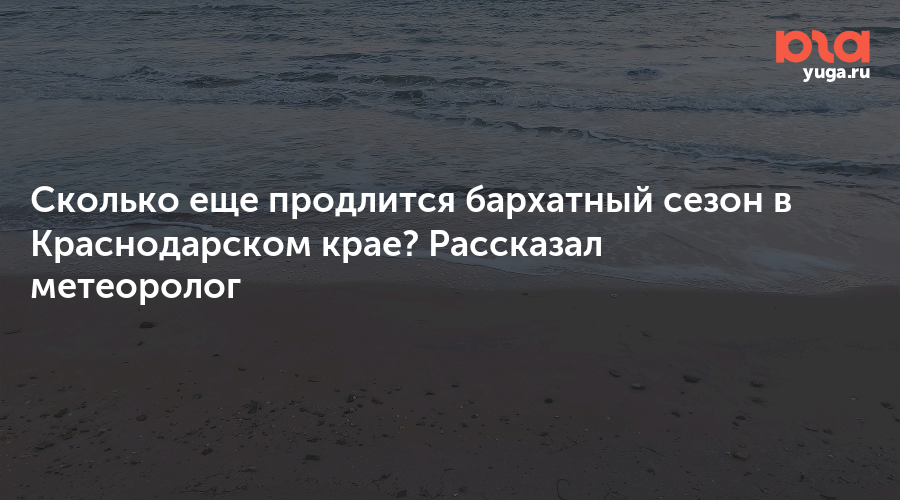 Сколько еще продлится бархатный сезон в Краснодарском крае? Рассказал метеоролог