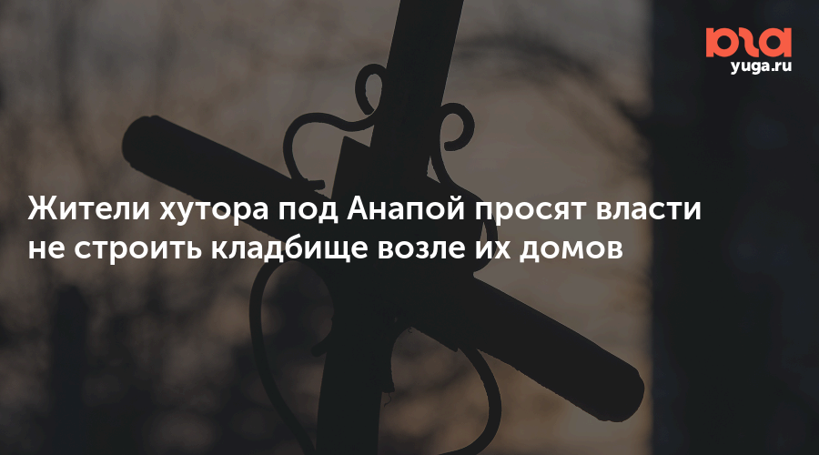 Жители хутора под Анапой просят власти не строить кладбище возле их домов