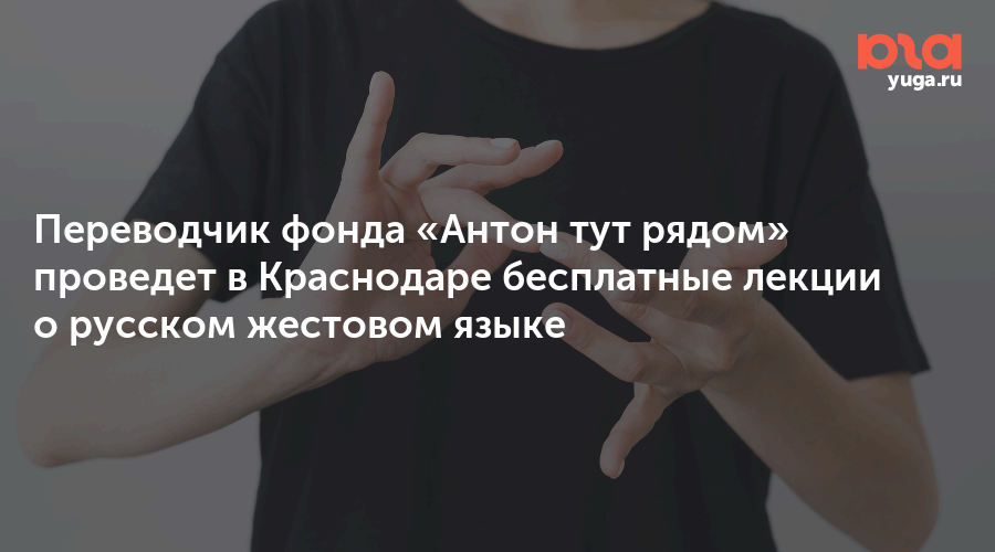 Переводчик фонда «Антон тут рядом» проведет в Краснодаре бесплатные лекции о русском жестовом языке
