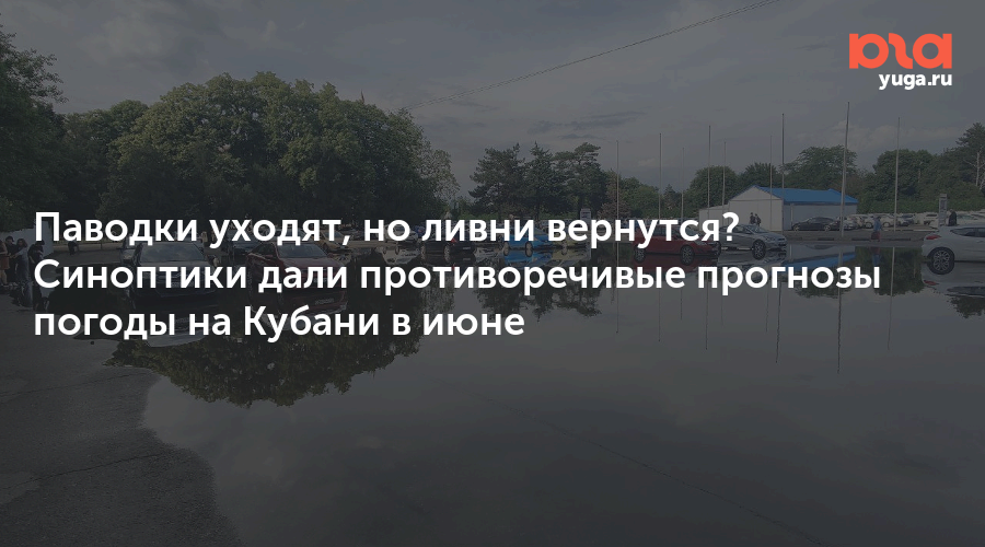 Паводки уходят, но ливни вернутся? Синоптики дали противоречивые прогнозы погоды на Кубани в июне
