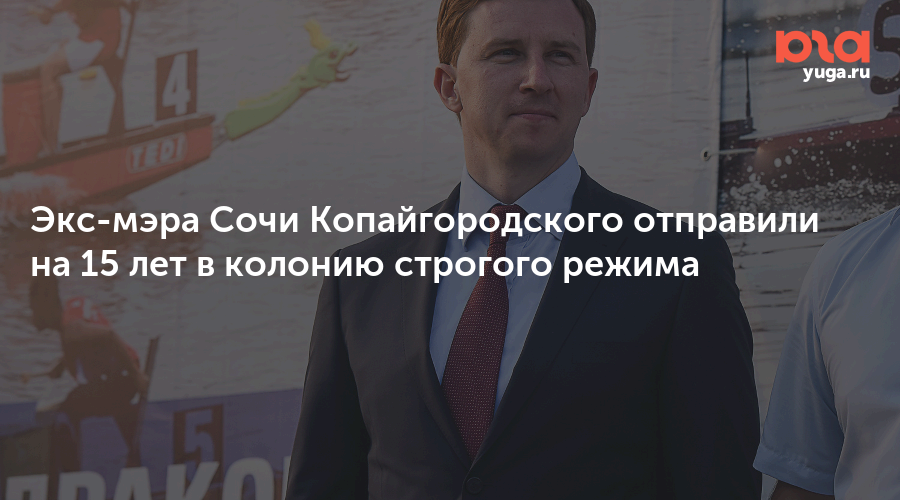 Экс-мэра Сочи Копайгородского отправили на 15 лет в колонию строгого режима