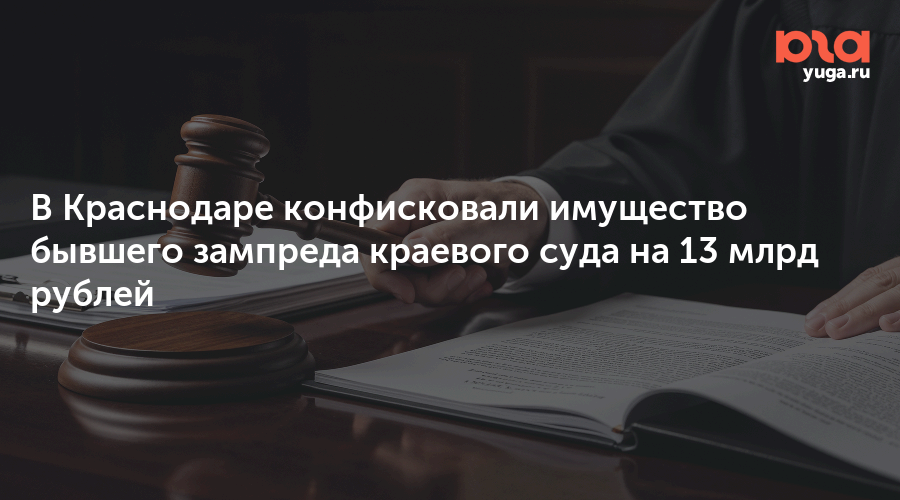 В Краснодаре конфисковали имущество бывшего зампреда краевого суда на 13 млрд рублей