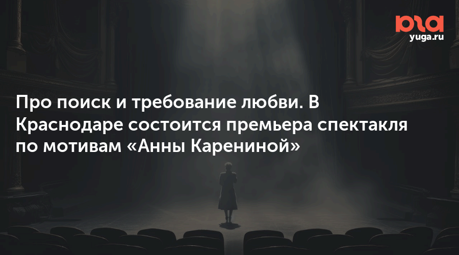 Про поиск и требование любви. В Краснодаре состоится премьера спектакля по мотивам «Анны Карениной»
