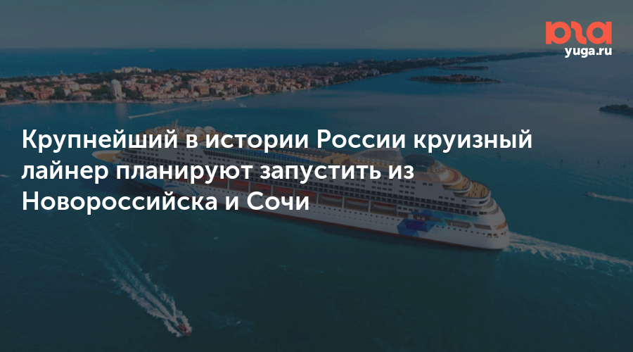 Крупнейший в истории России круизный лайнер планируют запустить из Новороссийска и Сочи