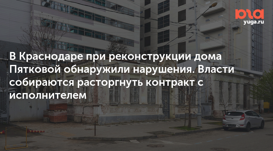 В Краснодаре при реконструкции дома Пятковой обнаружили нарушения. Власти собираются расторгнуть контракт с исполнителем