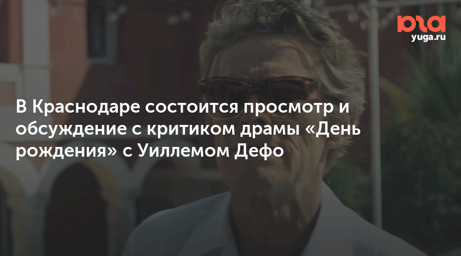 В Краснодаре состоится просмотр и обсуждение с критиком драмы «День рождения» с Уиллемом Дефо