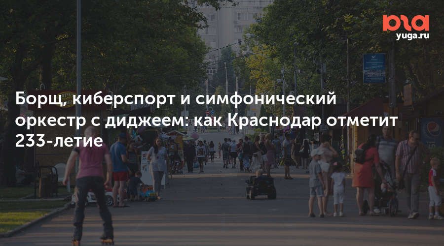 Борщ, киберспорт и симфонический оркестр с диджеем: как Краснодар отметит 233-летие