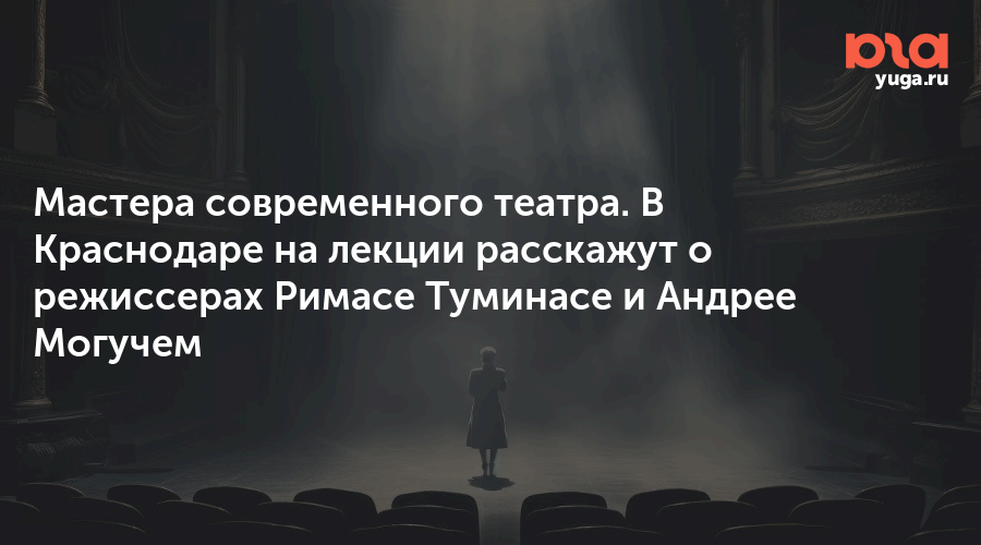 Мастера современного театра. В Краснодаре на лекции расскажут о режиссерах Римасе Туминасе и Андрее Могучем