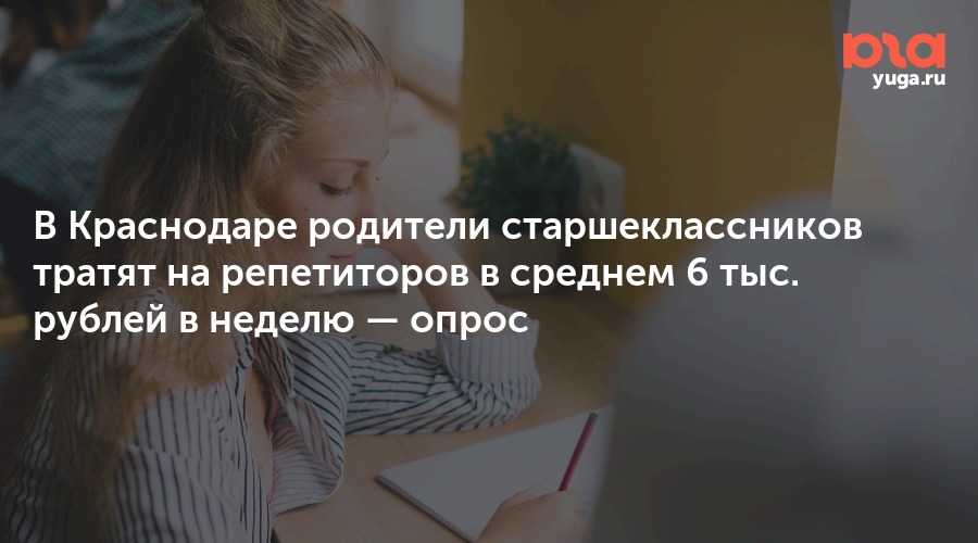 В Краснодаре родители старшеклассников тратят на репетиторов в среднем 6 тыс. рублей в неделю — опрос