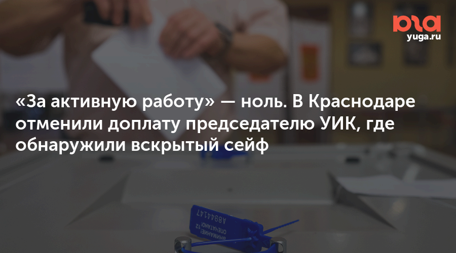 «За активную работу» — ноль. В Краснодаре отменили доплату председателю УИК, где обнаружили вскрытый сейф