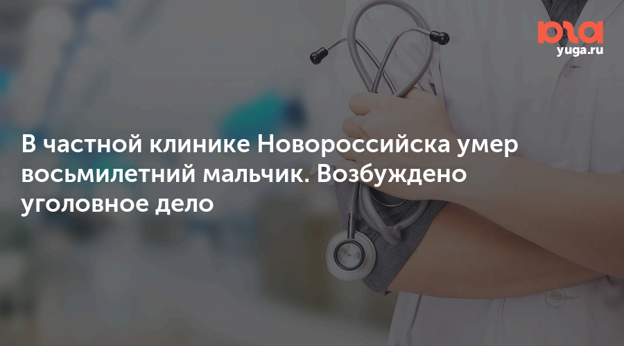 В частной клинике Новороссийска умер восьмилетний мальчик. Возбуждено уголовное дело