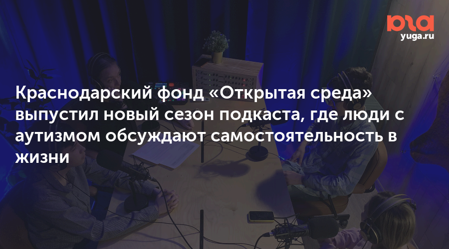 Краснодарский фонд «Открытая среда» выпустил новый сезон подкаста, где люди с аутизмом обсуждают самостоятельность в жизни