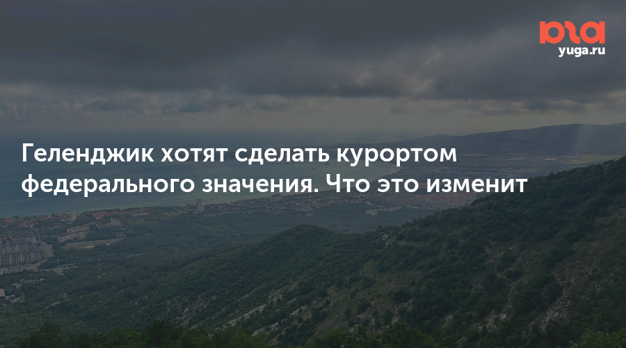 Геленджик хотят сделать курортом федерального значения. Что это изменит
