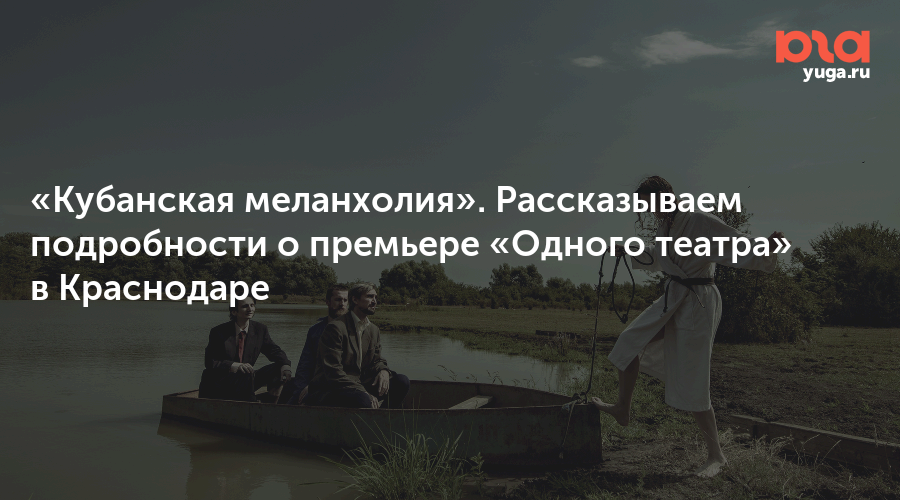 «Кубанская меланхолия». Рассказываем подробности о премьере «Одного театра» в Краснодаре