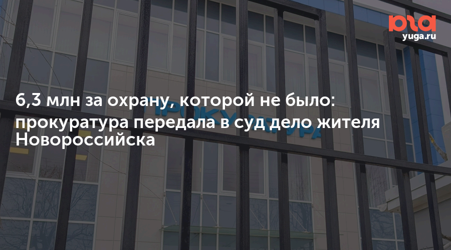 6,3 млн за охрану, которой не было: прокуратура передала в суд дело жителя Новороссийска