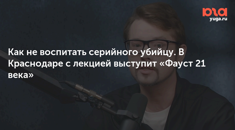 Как не воспитать серийного убийцу. В Краснодаре с лекцией выступит «Фауст 21 века»
