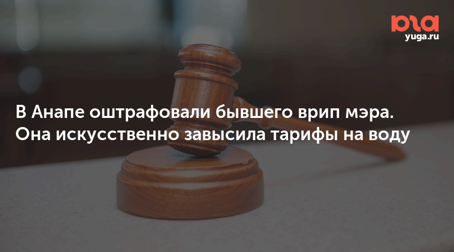 В Анапе оштрафовали бывшего врип мэра. Она искусственно завысила тарифы на воду