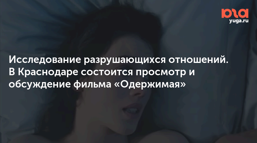 Исследование разрушающихся отношений. В Краснодаре состоится просмотр и обсуждение фильма «Одержимая»