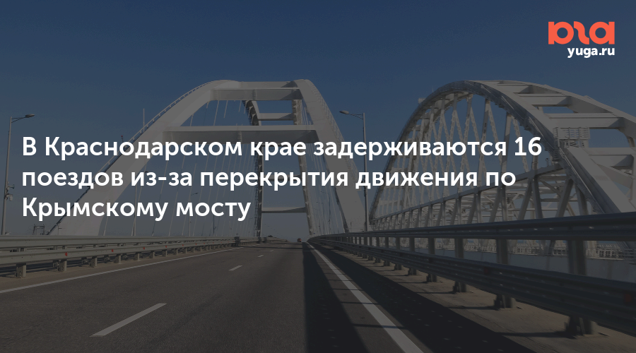 В Краснодарском крае задерживаются 16 поездов из-за перекрытия движения по Крымскому мосту