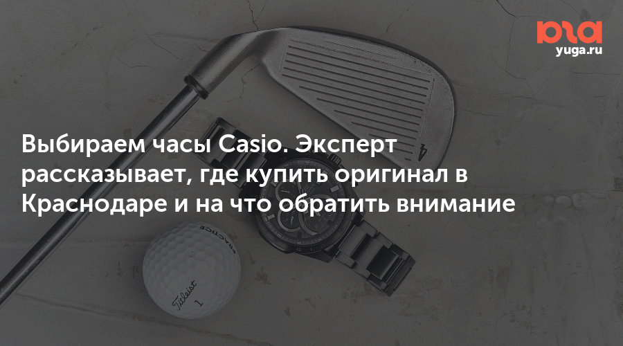 Выбираем часы Casio. Эксперт рассказывает, где купить оригинал в Краснодаре и на что обратить внимание