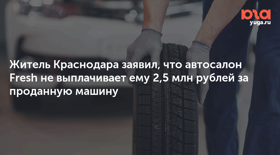 Житель Краснодара заявил, что автосалон Fresh не выплачивает ему 2,5 млн рублей за проданную машину