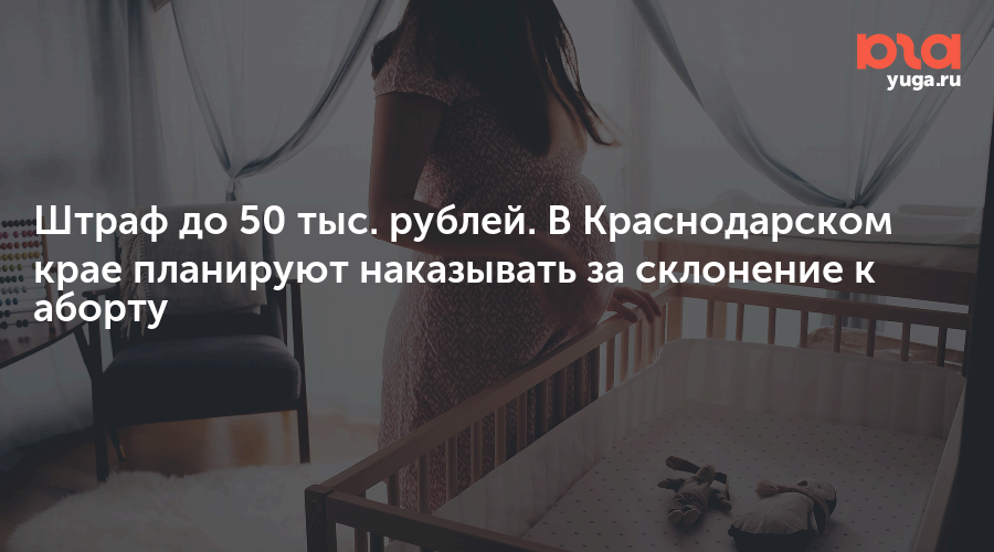Штраф до 50 тыс. рублей. В Краснодарском крае планируют наказывать за склонение к аборту