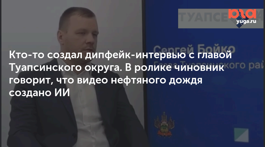 Кто-то создал дипфейк-интервью с главой Туапсинского округа. В ролике чиновник говорит, что видео нефтяного дождя создано ИИ