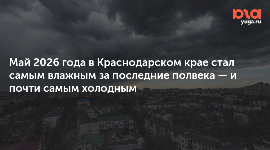 Май 2026 года в Краснодарском крае стал самым влажным за последние полвека — и почти самым холодным