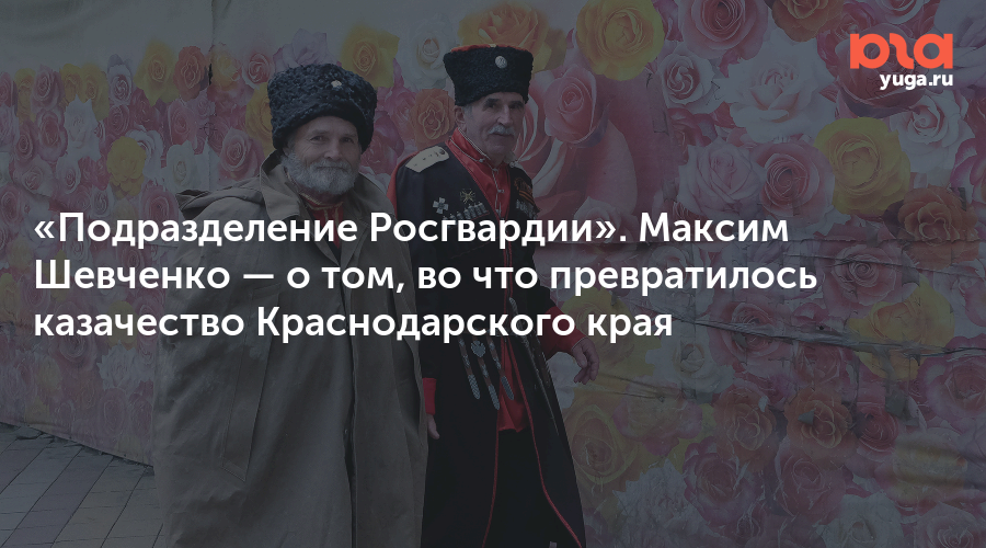 «Подразделение Росгвардии». Максим Шевченко — о том, во что превратилось казачество Краснодарского края