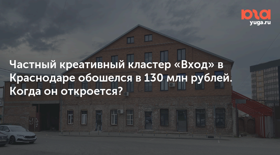 Частный креативный кластер «Вход» в Краснодаре обошелся в 130 млн рублей. Когда он откроется?