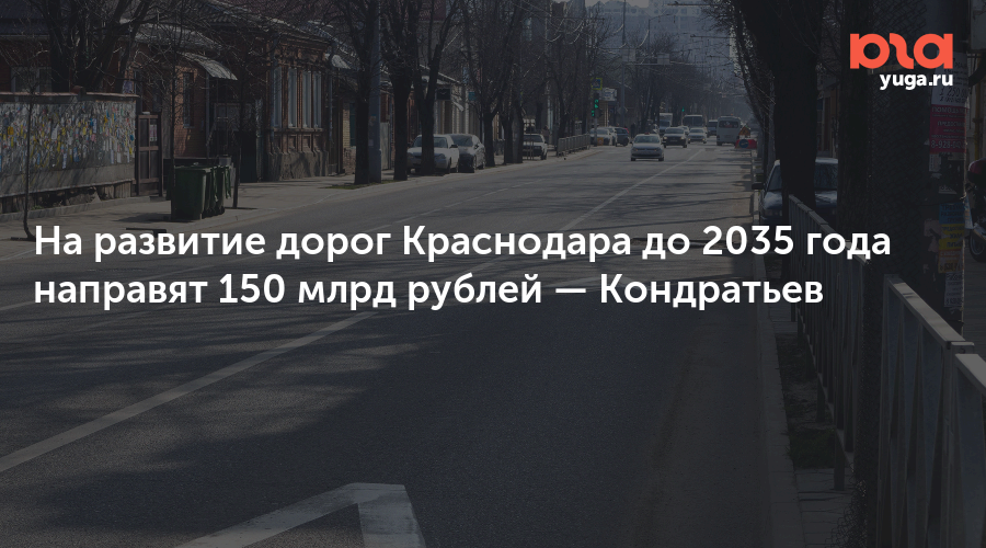 На развитие дорог Краснодара до 2035 года направят 150 млрд рублей — Кондратьев