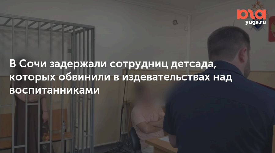 В Сочи задержали сотрудниц детсада, которых обвинили в издевательствах над воспитанниками