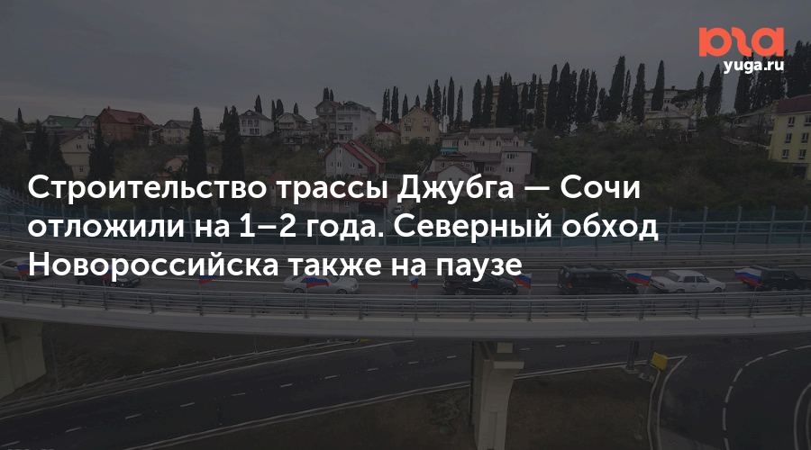 Строительство трассы Джубга — Сочи отложили на 1–2 года. Северный обход Новороссийска также на паузе