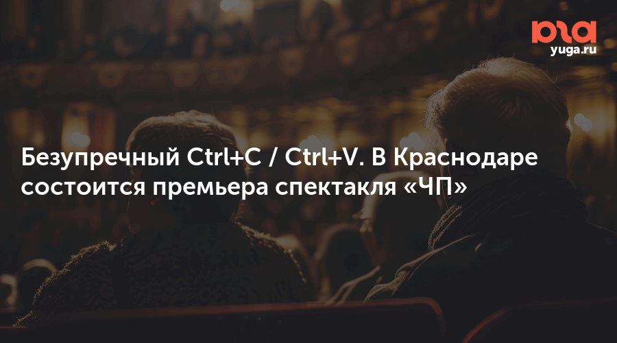 Безупречный Ctrl+C / Ctrl+V. В Краснодаре состоится премьера спектакля «ЧП»