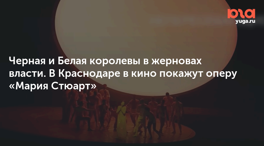 Черная и Белая королевы в жерновах власти. В Краснодаре в кино покажут оперу «Мария Стюарт»