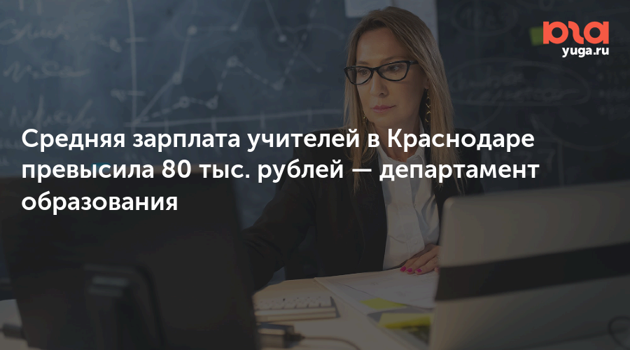 Средняя зарплата учителей в Краснодаре превысила 80 тыс. рублей — департамент образования